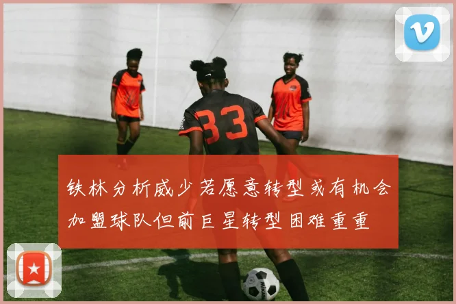 铁林分析威少若愿意转型或有机会加盟球队但前巨星转型困难重重
