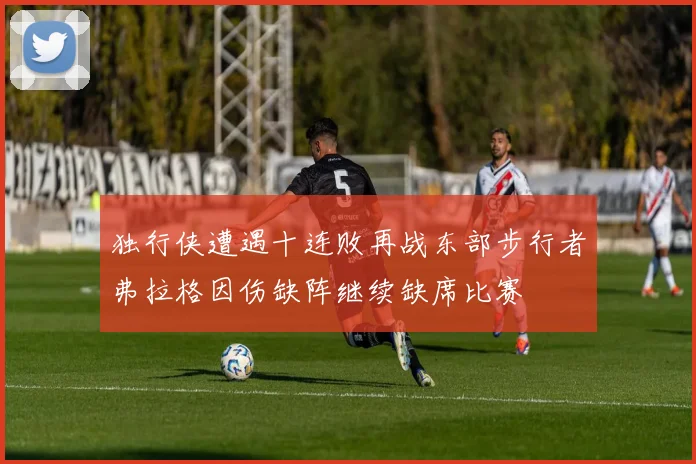 独行侠遭遇十连败再战东部步行者弗拉格因伤缺阵继续缺席比赛