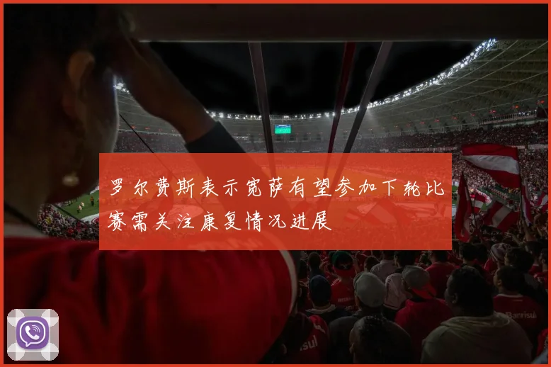 罗尔费斯表示宽萨有望参加下轮比赛需关注康复情况进展