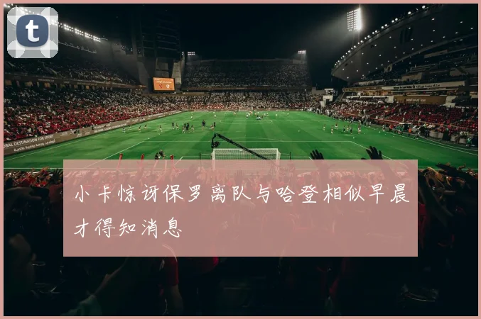 小卡惊讶保罗离队与哈登相似早晨才得知消息