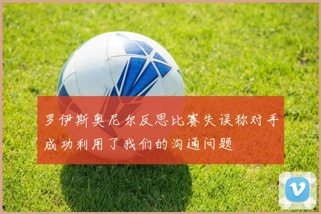 罗伊斯奥尼尔反思比赛失误称对手成功利用了我们的沟通问题
