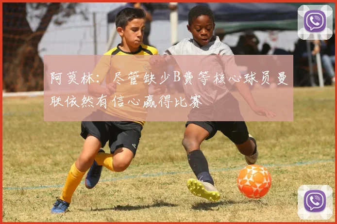 阿莫林：尽管缺少B费等核心球员曼联依然有信心赢得比赛
