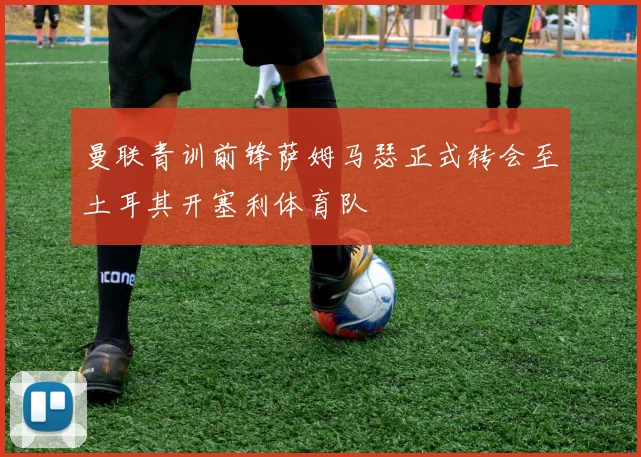 曼联青训前锋萨姆马瑟正式转会至土耳其开塞利体育队