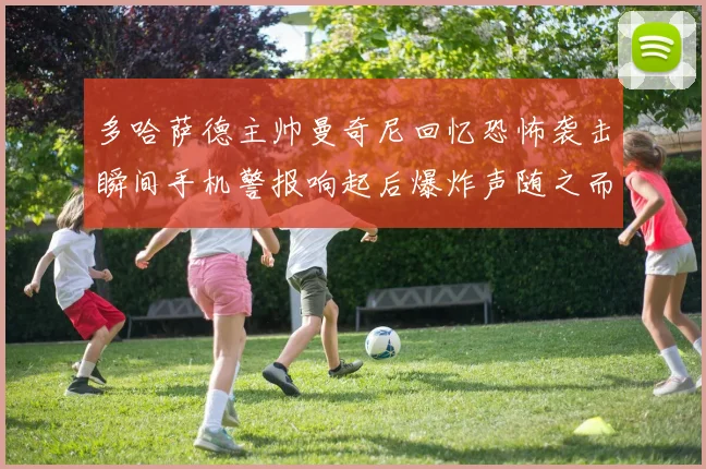 多哈萨德主帅曼奇尼回忆恐怖袭击瞬间手机警报响起后爆炸声随之而来