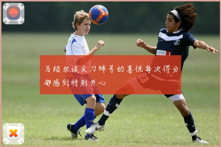 马绍尔谈尖刀绰号的喜悦每次得分都感到特别开心