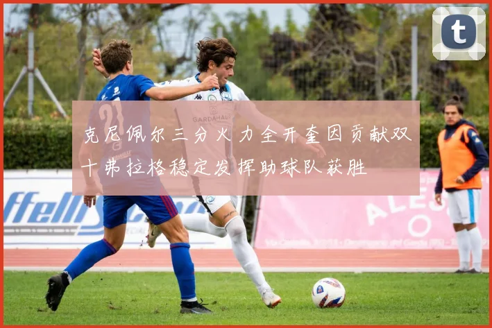 克尼佩尔三分火力全开奎因贡献双十弗拉格稳定发挥助球队获胜
