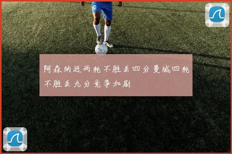 阿森纳近两轮不胜丢四分曼城四轮不胜丢九分竞争加剧