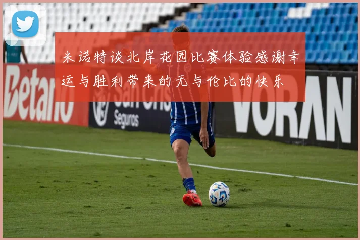 米诺特谈北岸花园比赛体验感谢幸运与胜利带来的无与伦比的快乐