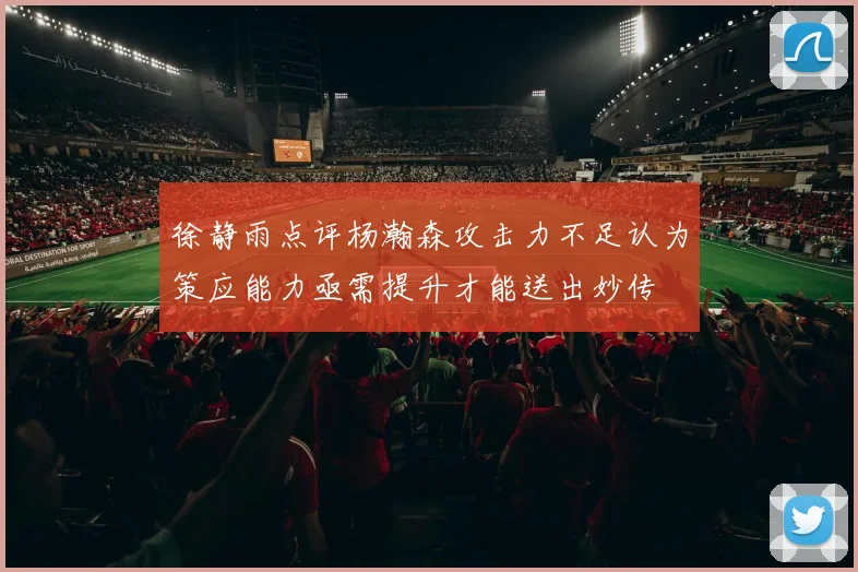 徐静雨点评杨瀚森攻击力不足认为策应能力亟需提升才能送出妙传