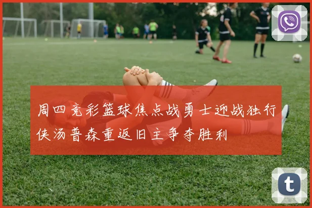 周四竞彩篮球焦点战勇士迎战独行侠汤普森重返旧主争夺胜利