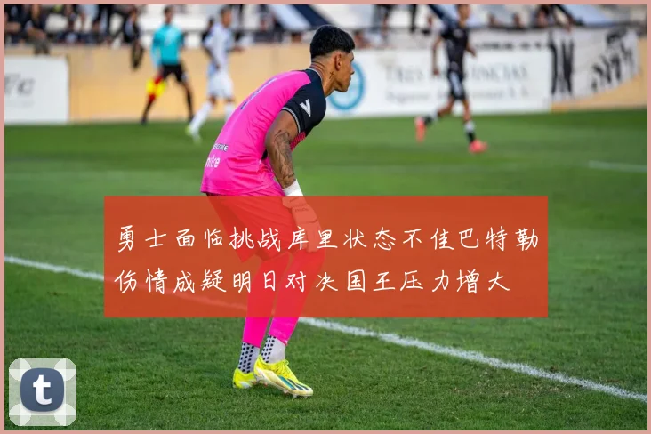 勇士面临挑战库里状态不佳巴特勒伤情成疑明日对决国王压力增大