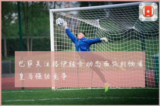 巴萨关注格伊转会动态面临利物浦皇马强劲竞争