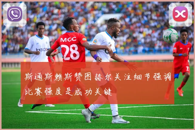 斯通斯赖斯赞图赫尔关注细节强调比赛强度是成功关键