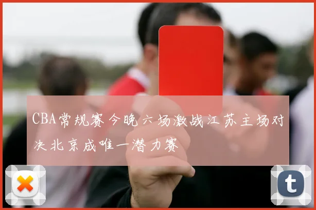CBA常规赛今晚六场激战江苏主场对决北京成唯一潜力赛