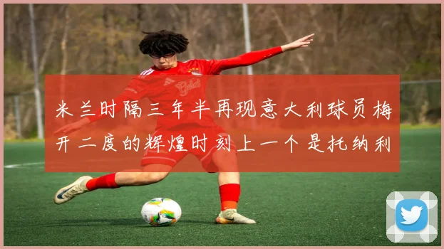 米兰时隔三年半再现意大利球员梅开二度的辉煌时刻上一个是托纳利