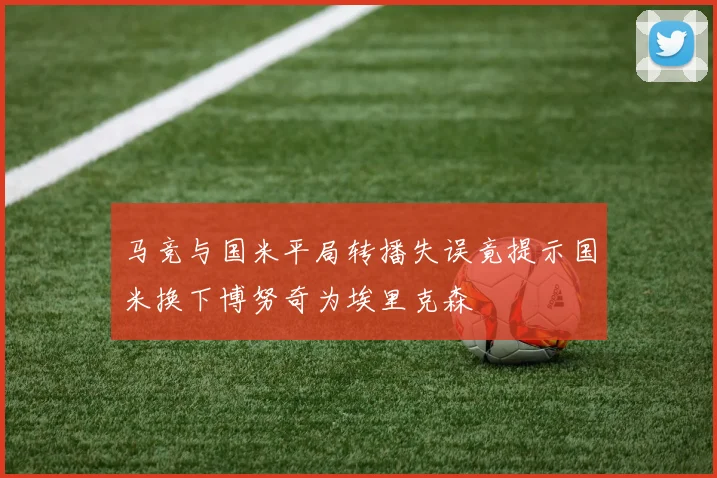 马竞与国米平局转播失误竟提示国米换下博努奇为埃里克森