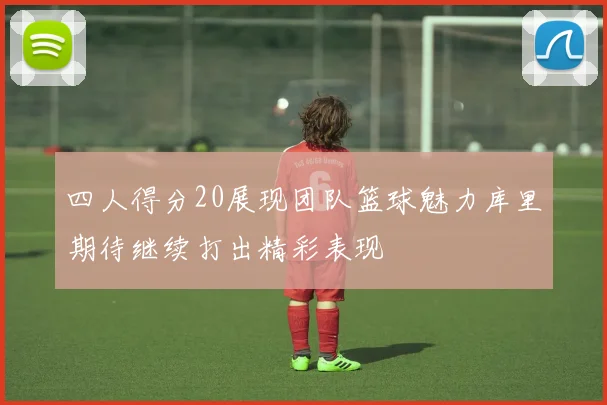 四人得分20展现团队篮球魅力库里期待继续打出精彩表现