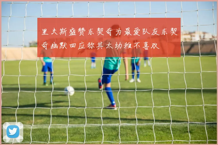 里夫斯盛赞东契奇为最爱队友东契奇幽默回应称其太幼稚不喜欢