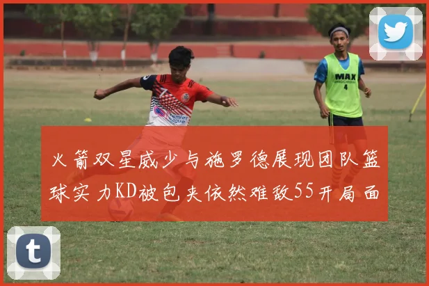 火箭双星威少与施罗德展现团队篮球实力KD被包夹依然难敌55开局面
