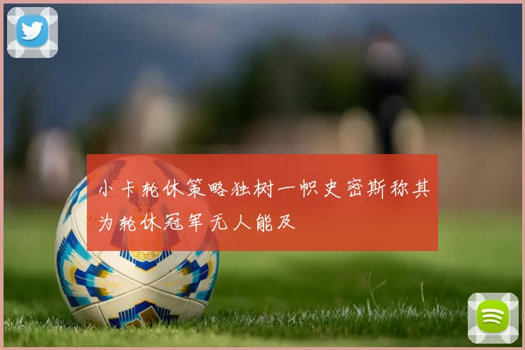 小卡轮休策略独树一帜史密斯称其为轮休冠军无人能及