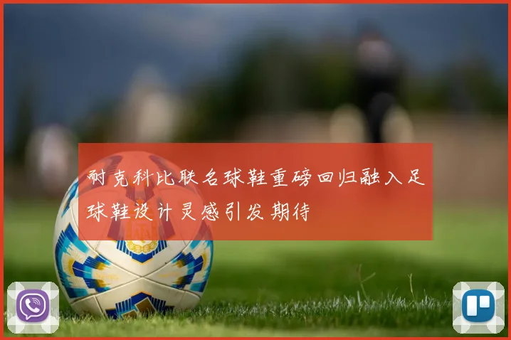 耐克科比联名球鞋重磅回归融入足球鞋设计灵感引发期待
