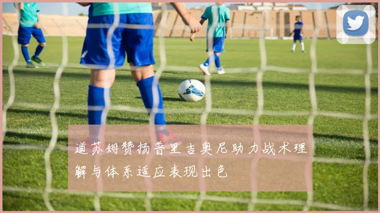 道苏姆赞扬普里吉奥尼助力战术理解与体系适应表现出色
