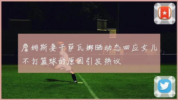 詹姆斯妻子萨瓦娜晒动态回应女儿不打篮球的原因引发热议