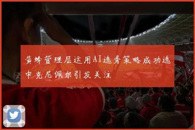 黄蜂管理层运用AI选秀策略成功选中克尼佩尔引发关注