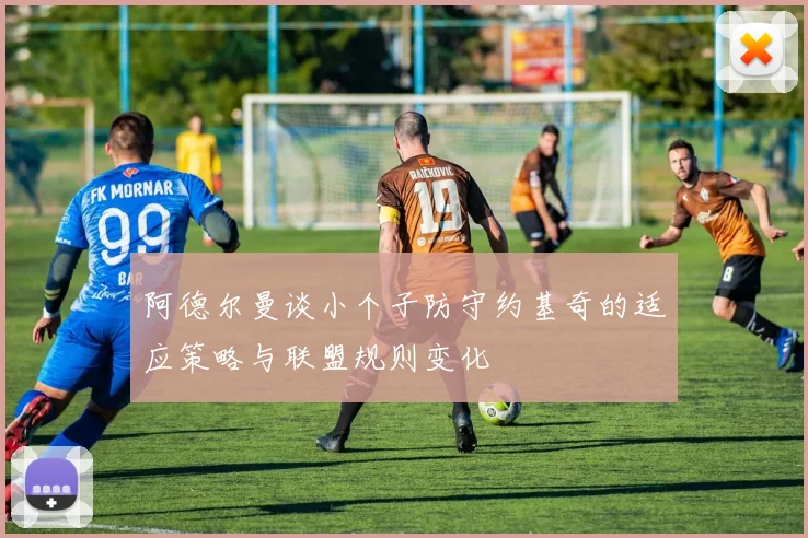 阿德尔曼谈小个子防守约基奇的适应策略与联盟规则变化