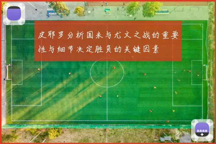 皮耶罗分析国米与尤文之战的重要性与细节决定胜负的关键因素