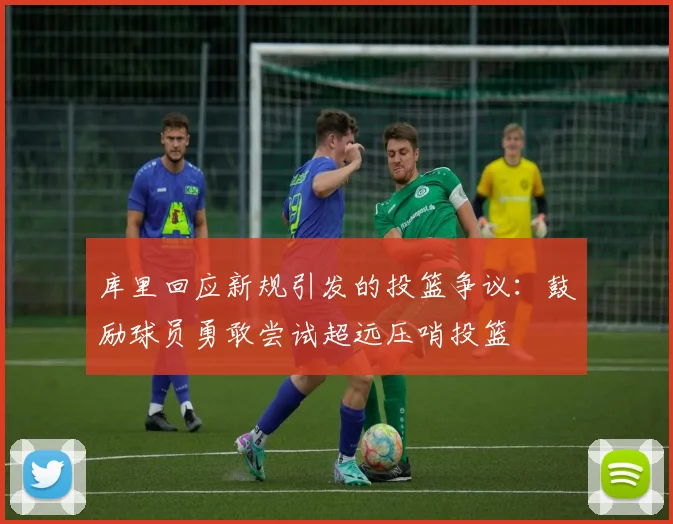 库里回应新规引发的投篮争议：鼓励球员勇敢尝试超远压哨投篮