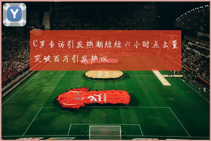 C罗专访引发热潮短短六小时点击量突破百万引发热议