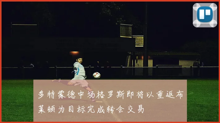 多特蒙德中场格罗斯即将以重返布莱顿为目标完成转会交易