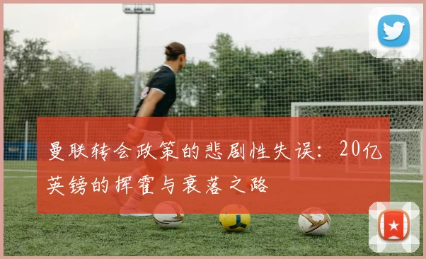 曼联转会政策的悲剧性失误：20亿英镑的挥霍与衰落之路