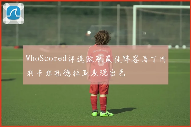 WhoScored评选欧冠最佳阵容马丁内利卡尔孔德拉亚表现出色