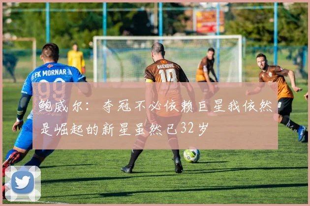 鲍威尔：夺冠不必依赖巨星我依然是崛起的新星虽然已32岁