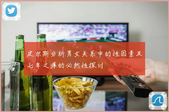 皮尔斯分析男女关系中的性因素及七年之痒的必然性探讨