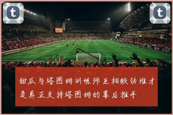 甜瓜与塔图姆训练师互相较劲谁才是真正支持塔图姆的幕后推手