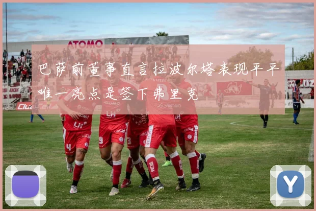 巴萨前董事直言拉波尔塔表现平平唯一亮点是签下弗里克