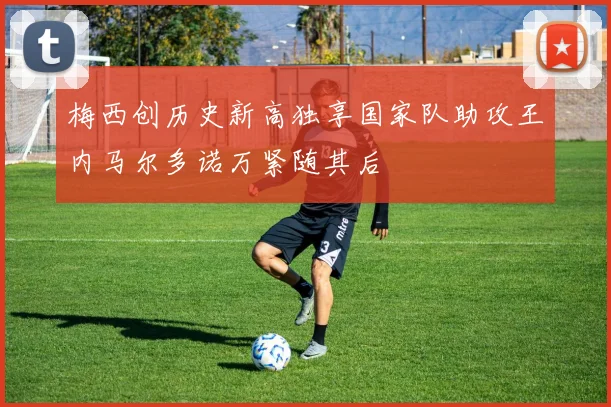 梅西创历史新高独享国家队助攻王内马尔多诺万紧随其后