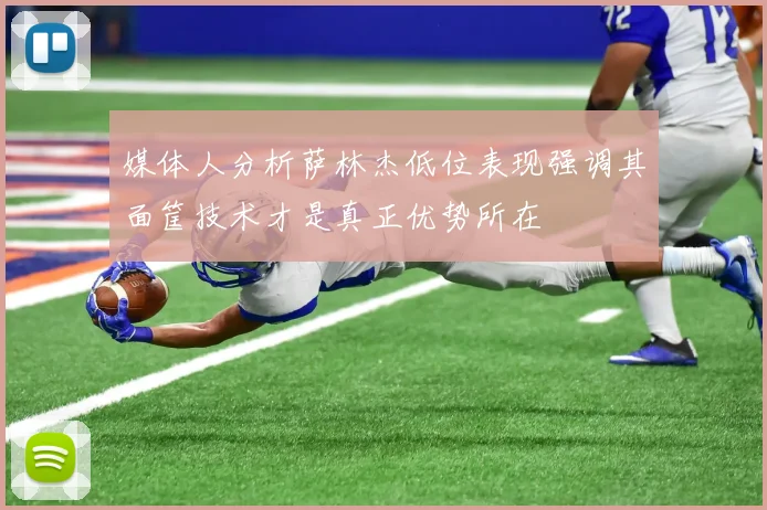 媒体人分析萨林杰低位表现强调其面筐技术才是真正优势所在