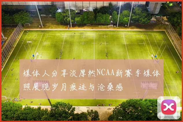 媒体人分享淡厚然NCAA新赛季媒体照展现岁月痕迹与沧桑感
