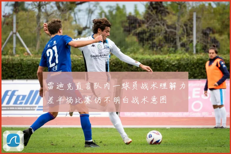 雷迪克直言队内一球员战术理解力差半场比赛仍不明白战术意图