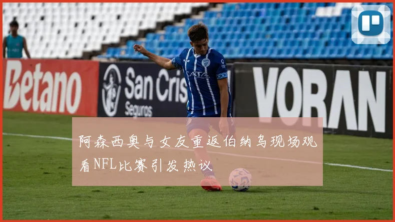 阿森西奥与女友重返伯纳乌现场观看NFL比赛引发热议