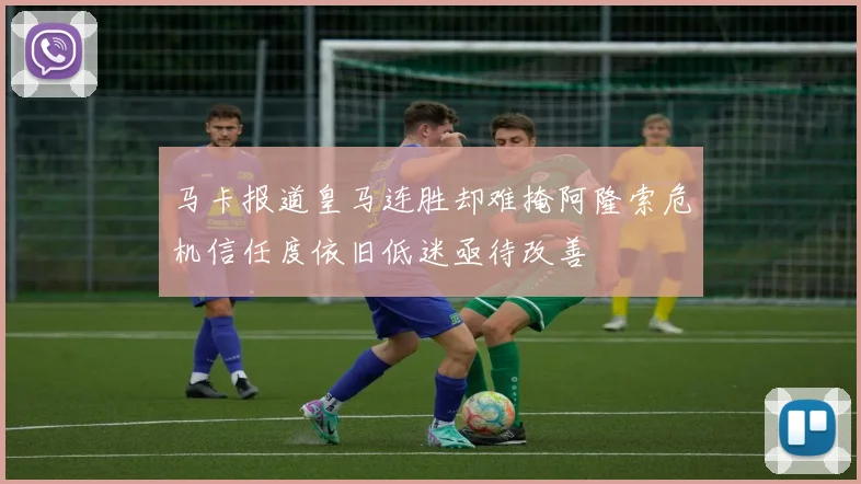 马卡报道皇马连胜却难掩阿隆索危机信任度依旧低迷亟待改善