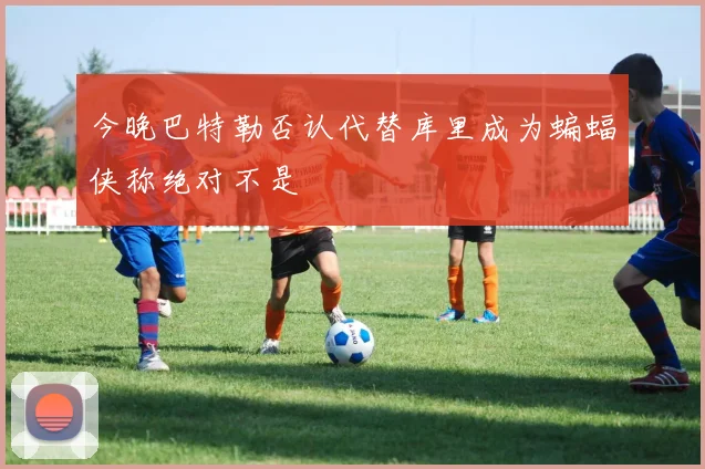今晚巴特勒否认代替库里成为蝙蝠侠称绝对不是