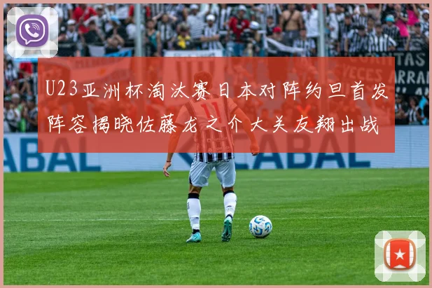 U23亚洲杯淘汰赛日本对阵约旦首发阵容揭晓佐藤龙之介大关友翔出战
