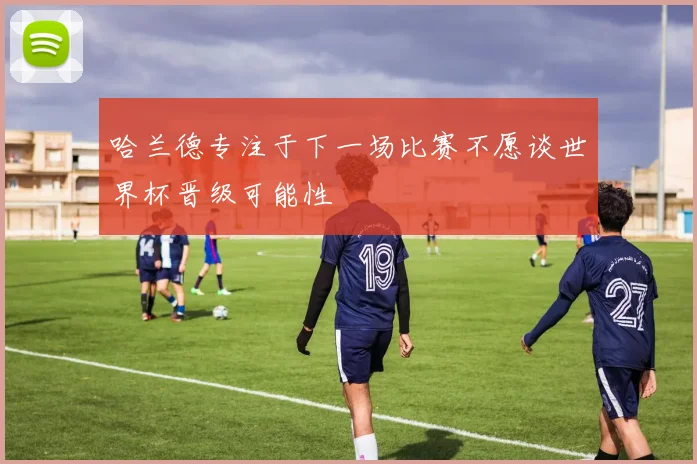 哈兰德专注于下一场比赛不愿谈世界杯晋级可能性