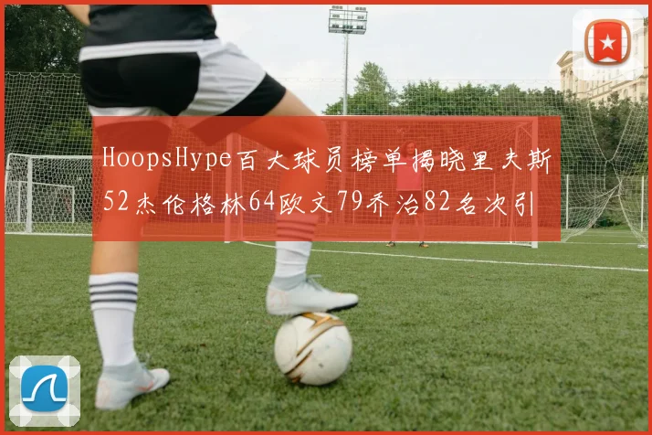 HoopsHype百大球员榜单揭晓里夫斯52杰伦格林64欧文79乔治82名次引关注