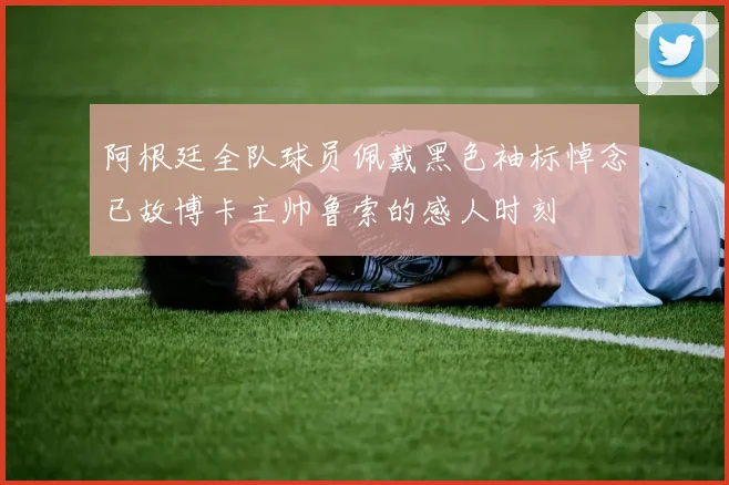 阿根廷全队球员佩戴黑色袖标悼念已故博卡主帅鲁索的感人时刻